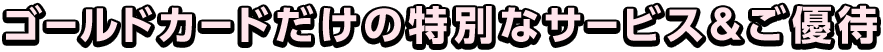 �S�[���h�J�[�h�����̓��ʂȃT�[�r�X�����D��