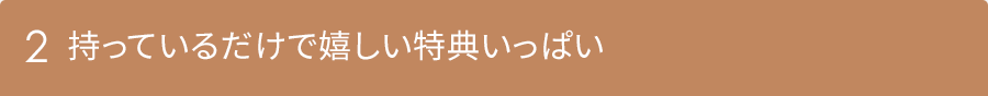 2 持っているだけで嬉しい特典いっぱい