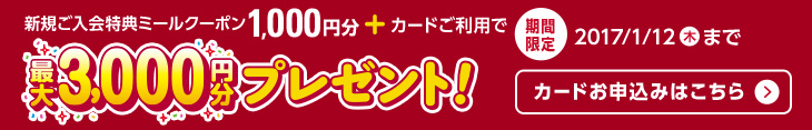 期間限定 新規ご入会特典ミールクーポン1,000円分+カードご利用で最大3,000円分プレゼント 2017/1/12(木)まで カードお申込みはこちら