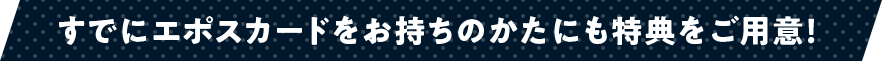 すでにエポスカードをお持ちのかたにも特典をご用意!