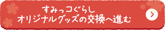 すみっコぐらしオリジナルグッズの交換へ進む