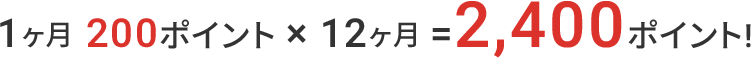 1ヶ月 200ポイント×12ヶ月=2,400ポイント!