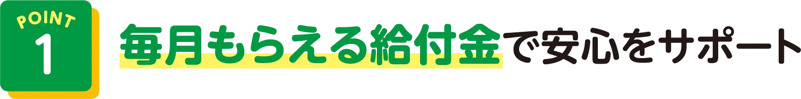 POINT1 毎月もらえる給付金で安心をサポート