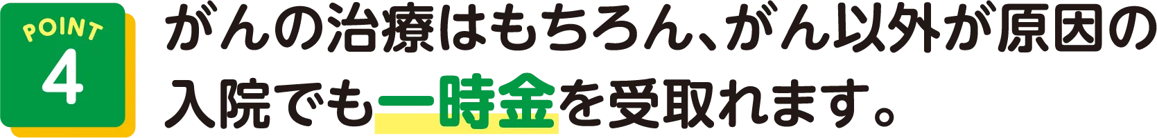 POINT4 がんの治療はもちろん、がん以外が原因の入院でも一時金を受取れます。