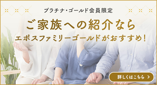 プラチナ・ゴールド会員限定 ご家族への紹介ならエポスファミリーゴールドがおすすめ! 詳しくはこちら