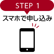STEP 1 スマホで申込