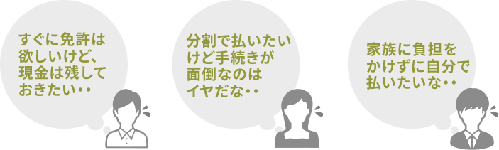 すぐに免許は欲しいけど、現金は残しておきたい・・ 分割で払いたいけど手続きが面倒なのはイヤだな・・ 家族に負担をかけずに自分で払いたいな・・