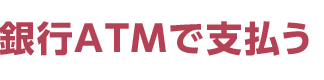 銀行ATMで支払う