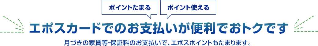 ポイントたまる ポイント使える エポスカードでのお支払いが便利でおトクです 月づきの家賃等・保証料のお支払いで、エポスポイントもたまります。