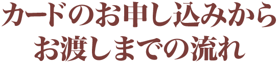 カードのお申し込みからお渡しまでの流れ