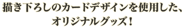 描き下ろしのカードデザインを使用した、オリジナルグッズ!