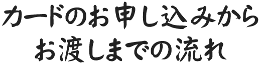 カードのお申し込みからお渡しまでの流れ